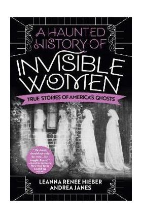 A Haunted History of Invisible Women: True Stories of America's Ghosts - Leanna Renee Hieber