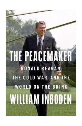 The Peacemaker: Ronald Reagan, the Cold War, and the World on the Brink - William Inboden