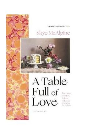 A Table Full of Love: Recipes to Comfort, Seduce, Celebrate & Everything Else in Between - Skye Mcalpine