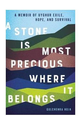 A Stone Is Most Precious Where It Belongs: A Memoir of Uyghur Exile, Hope, and Survival - Gulchehra Hoja