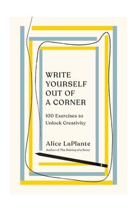 Write Yourself Out of a Corner: 100 Exercises to Unlock Creativity - Alice Laplante