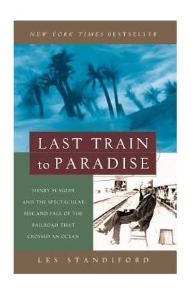 Last Train to Paradise: Henry Flagler and the Spectacular Rise and Fall of the Railroad That Crossed an Ocean - Les Standiford