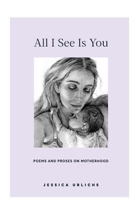 All I See Is You: Poems and Prose on Motherhood - Jessica Urlichs