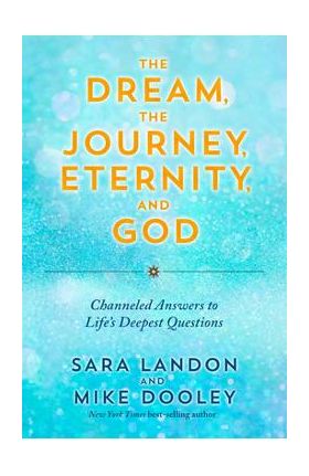 The Dream, the Journey, Eternity, and God: Channeled Answers to Life's Deepest Questions - Sara Landon