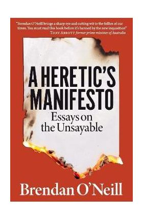 A Heretic's Manifesto: Essays on the Unsayable - Brendan O'neill