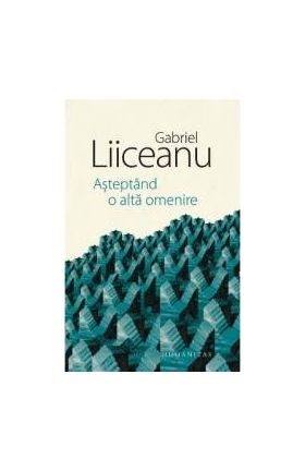 Asteptand o alta omenire - Gabriel Liiceanu - PRECOMANDA