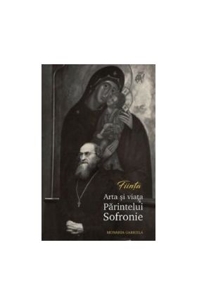 Fiinta. Arta si viata Paritelui Sofronie - Monahia Gabriela