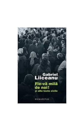 Fie-va mila de noi Si alte texte civile - Gabriel Liiceanu