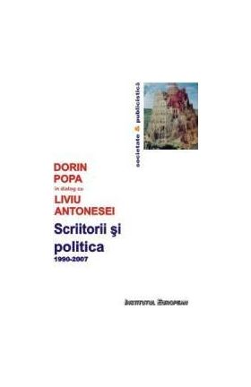 Scriitorii Si Politica 1990-2007 - Dorin Popa In Dialog Cu Liviu Antonesei