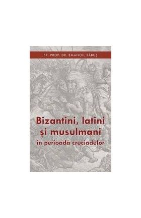 Bizantini latini si musulmani in perioada cruciadelor - Emanoil Babus
