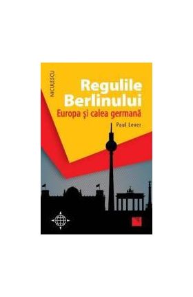 Regulile Berlinului. Europa si calea germana - Paul Lever