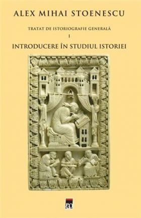 Introducere in studiul istoriei (Tratat de istoriografie vol. 1) | Alex Mihai Stoenescu