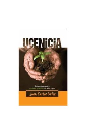 Ucenicia. Indrumator pentru cresterea spirituala a credinciosilor - Juan Carlos Ortiz