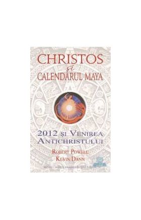 Christos si calendarul Maya. 2012 si venirea antichristului - Robert Powell Kevin Dann