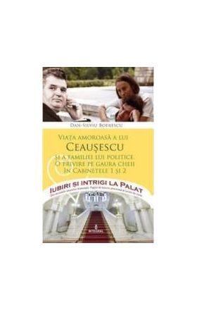 Iubiri si intrigi la palat Vol. 8 Viata amoroasa a lui Ceausescu si a familiei lui politice - Dan-Silviu Boerescu