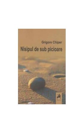 Nisipul de sub picioare - Grigore Chiper