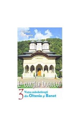 La curtile duhului vol.3 Vetre manastiresti din Oltenia si Banat - Razvan Bucuroiu