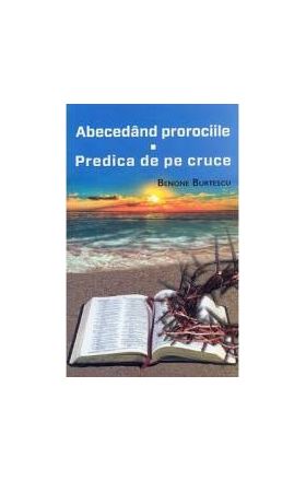 Abecedand prorociile. Predica de pe cruce - Benone Burtescu