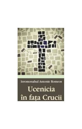 Ucenicia in fata Crucii - Ieromonahul Antonie Romeos