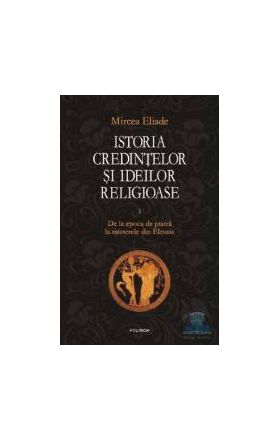 Istoria credintelor si ideilor religioase vol. 1 De la epoca de piatra la misterele - Mircea Eliade