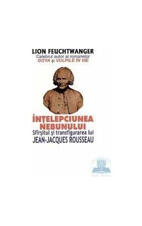 Intelepciunea nebunului. Sfarsitul si transfigurarea lui Jean-Jacques Rousseau - Lion Feuchtwanger