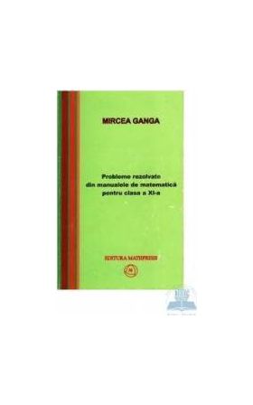 Matematica cls 11 probleme rezolvate din manualele de matematica - Mircea Ganga