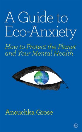 A Guide to Eco-Anxiety: How to Protect the Planet and Your Mental Health | Anouchka Grose