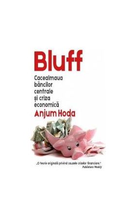 Bluff. Cacealmaua bancilor centrale si criza economica - Anjum Hoda