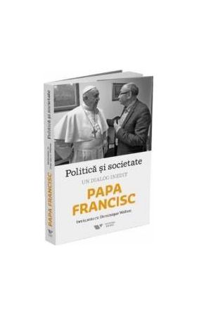 Politica si societate. Un dialog inedit Papa Francisc. Intalniri cu Dominique Wolton