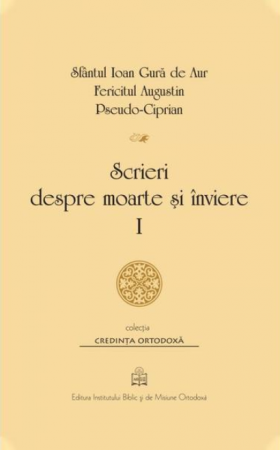 Scrieri despre moarte si inviere. Volumul I | Sfantul Ioan Gura de Aur, Fericitul Augustin, Pseudo-Ciprian