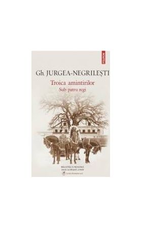 Troica amintirilor. Sub patru regi ed.2014 - Gh. Jurgea-Negrilesti