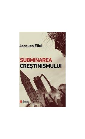 Subminarea crestinismului - Jacques Ellul