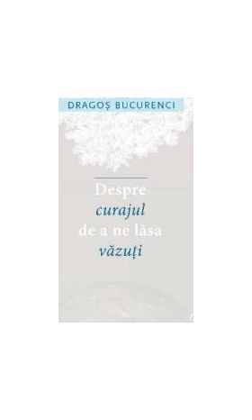 Despre curajul de a ne lasa vazuti - Dragos Bucurenci