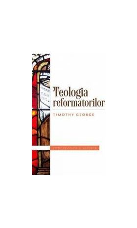 Teologia refomatorilor - Timothy George