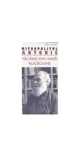 Facand din viata rugaciune - Mitropolitul Antonie