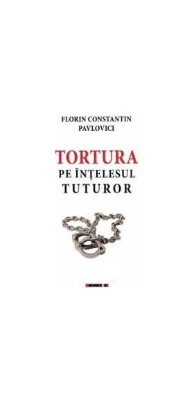 Tortura pe intelesul tuturor - Florin Constantin Pavlovici